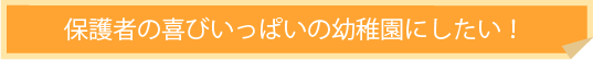 保護者の喜びいっぱいの幼稚園にしたい!
